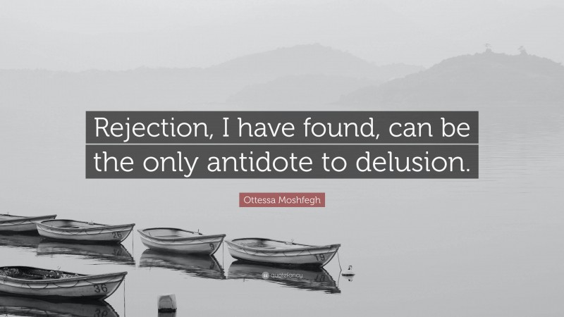Ottessa Moshfegh Quote: “Rejection, I have found, can be the only antidote to delusion.”