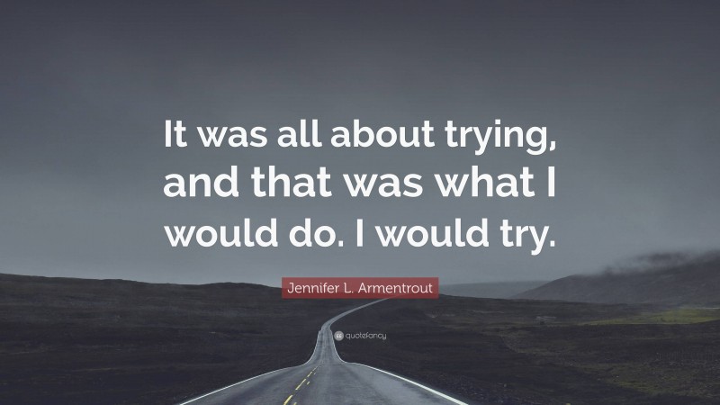 Jennifer L. Armentrout Quote: “It was all about trying, and that was what I would do. I would try.”