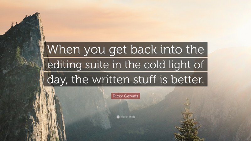 Ricky Gervais Quote: “When you get back into the editing suite in the cold light of day, the written stuff is better.”