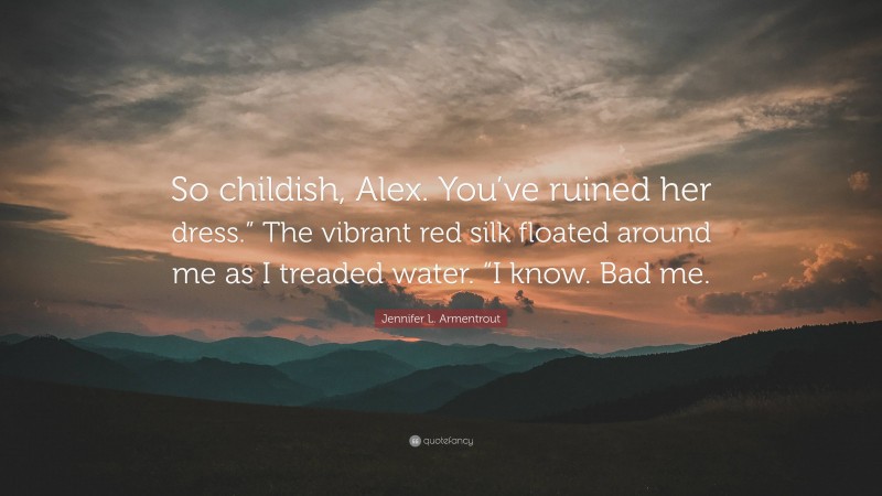 Jennifer L. Armentrout Quote: “So childish, Alex. You’ve ruined her dress.” The vibrant red silk floated around me as I treaded water. “I know. Bad me.”