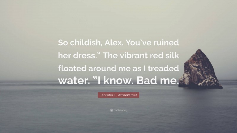 Jennifer L. Armentrout Quote: “So childish, Alex. You’ve ruined her dress.” The vibrant red silk floated around me as I treaded water. “I know. Bad me.”