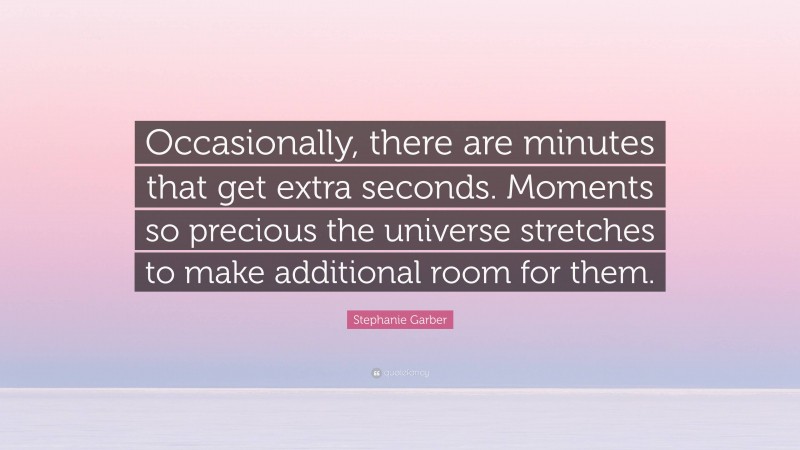 Stephanie Garber Quote: “Occasionally, there are minutes that get extra seconds. Moments so precious the universe stretches to make additional room for them.”