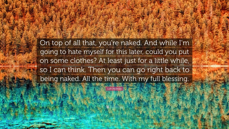 Lish McBride Quote: “On top of all that, you’re naked. And while I’m going to hate myself for this later, could you put on some clothes? At least just for a little while, so I can think. Then you can go right back to being naked. All the time. With my full blessing.”