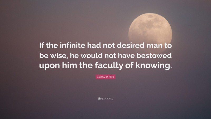 Manly P. Hall Quote: “If the infinite had not desired man to be wise, he would not have bestowed upon him the faculty of knowing.”