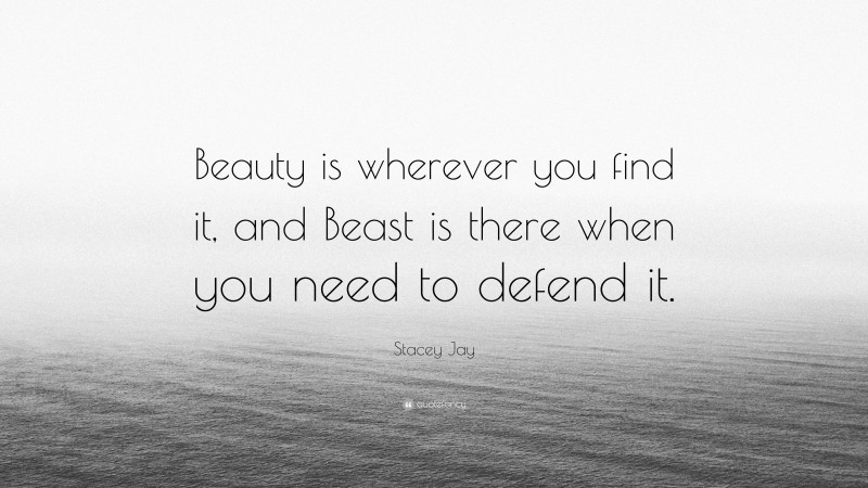 Stacey Jay Quote: “Beauty is wherever you find it, and Beast is there when you need to defend it.”