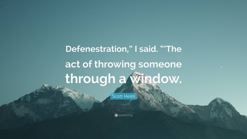 Scott Heim Quote: “Defenestration,” I said. “’The act of throwing someone through a window.”