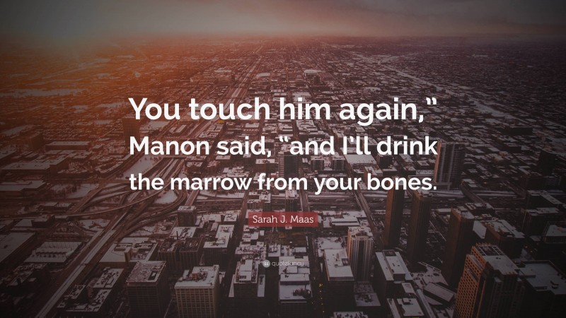 Sarah J. Maas Quote: “You touch him again,” Manon said, “and I’ll drink the marrow from your bones.”