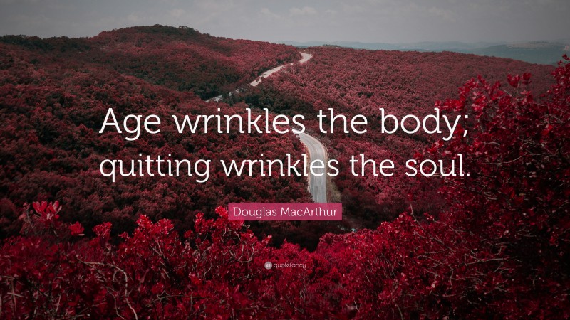 Douglas MacArthur Quote: “Age wrinkles the body; quitting wrinkles the soul.”