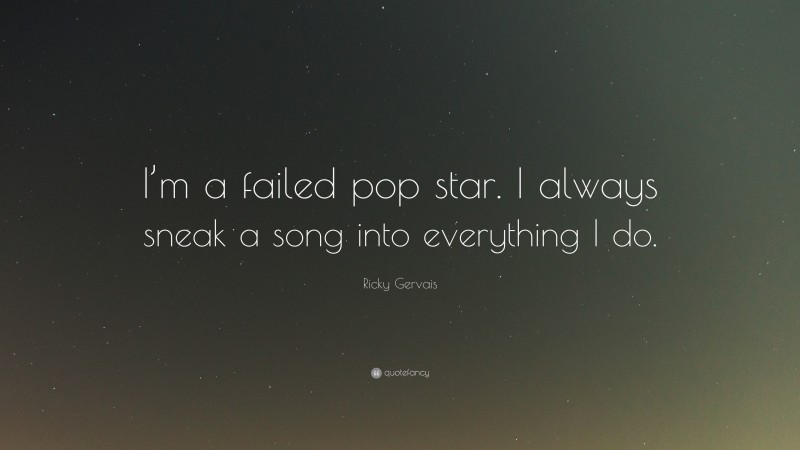Ricky Gervais Quote: “I’m a failed pop star. I always sneak a song into everything I do.”