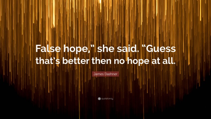 James Dashner Quote: “False hope,” she said. “Guess that’s better then no hope at all.”