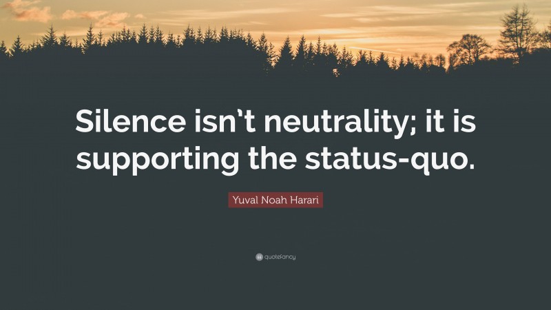Yuval Noah Harari Quote: “Silence isn’t neutrality; it is supporting the status-quo.”