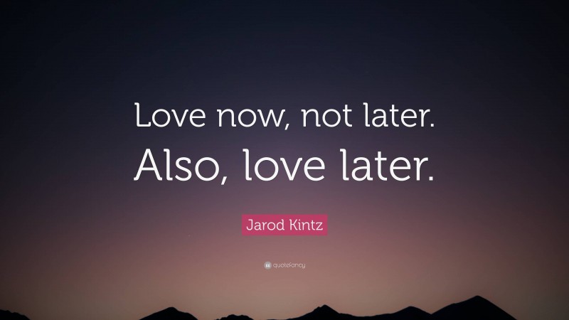 Jarod Kintz Quote: “Love now, not later. Also, love later.”