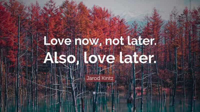 Jarod Kintz Quote: “Love now, not later. Also, love later.”