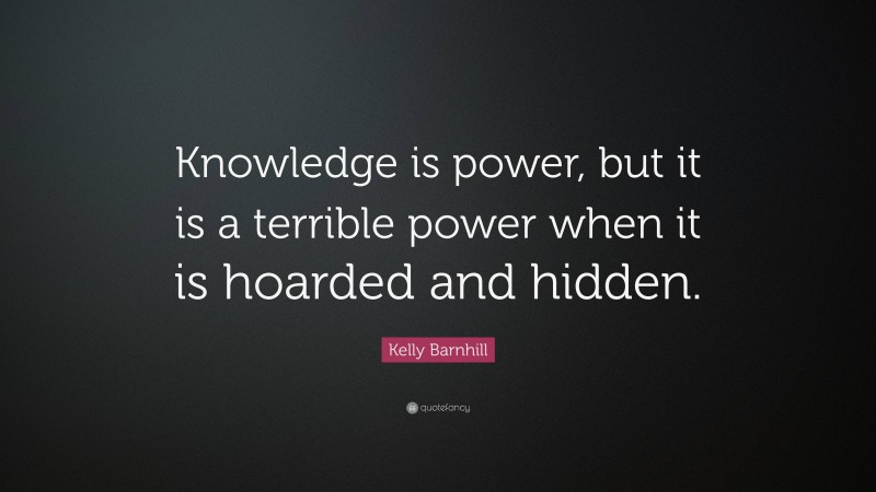 Kelly Barnhill Quote: “Knowledge is power, but it is a terrible power when it is hoarded and hidden.”