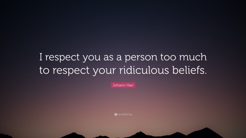 Johann Hari Quote: “I respect you as a person too much to respect your ridiculous beliefs.”