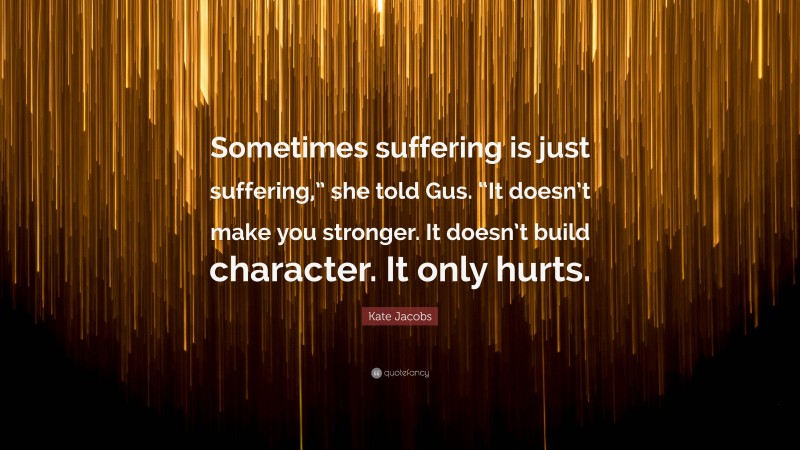 Kate Jacobs Quote: “Sometimes suffering is just suffering,” she told Gus. “It doesn’t make you stronger. It doesn’t build character. It only hurts.”