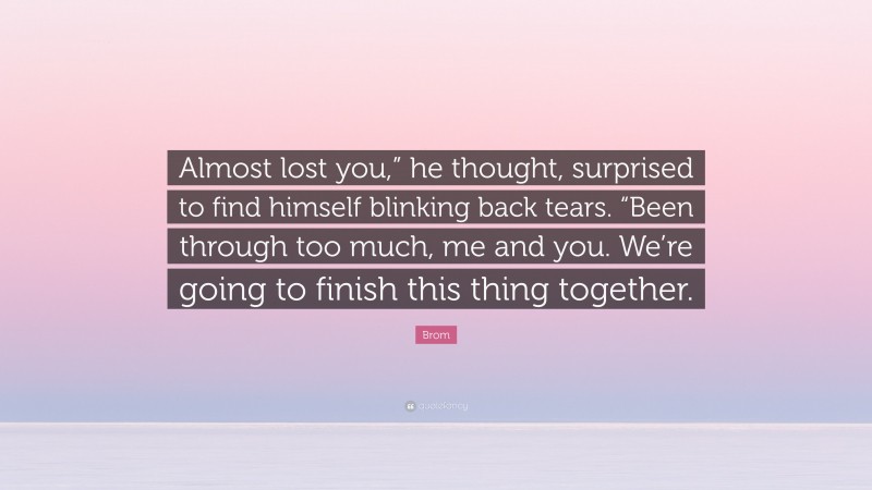 Brom Quote: “Almost lost you,” he thought, surprised to find himself blinking back tears. “Been through too much, me and you. We’re going to finish this thing together.”