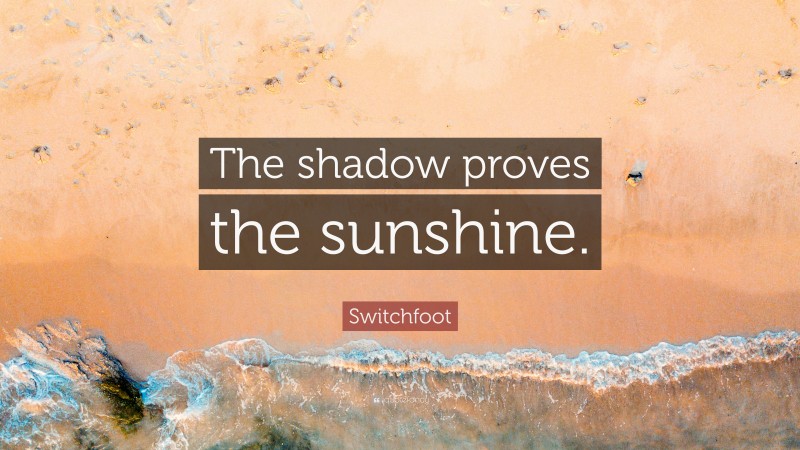 Switchfoot Quote: “The shadow proves the sunshine.”