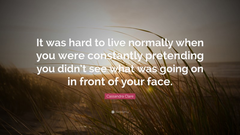 Cassandra Clare Quote: “It was hard to live normally when you were constantly pretending you didn’t see what was going on in front of your face.”