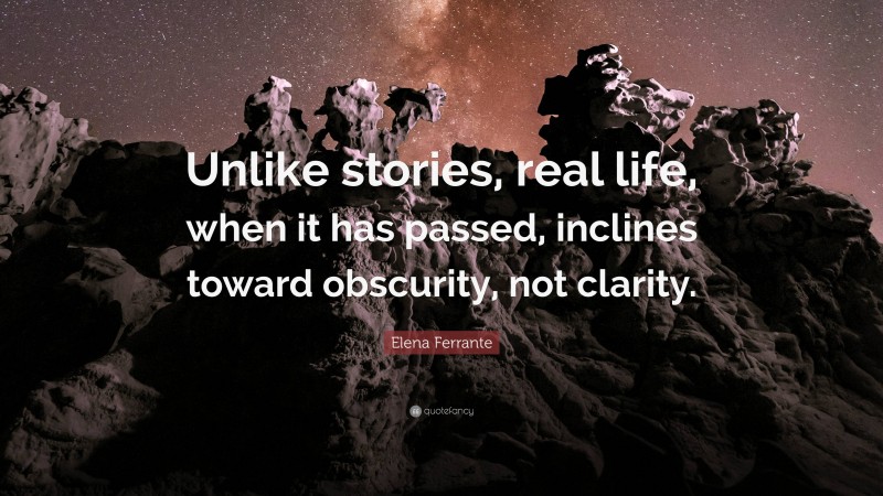 Elena Ferrante Quote: “Unlike stories, real life, when it has passed, inclines toward obscurity, not clarity.”