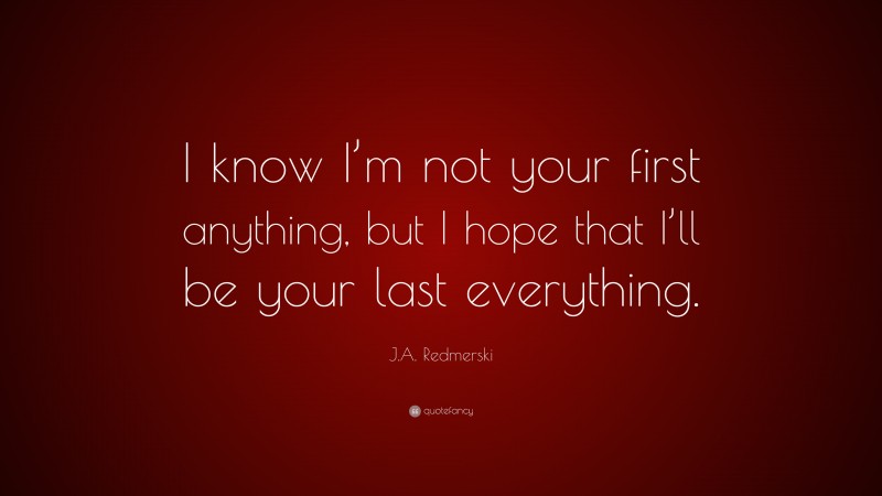 J.A. Redmerski Quote: “I know I’m not your first anything, but I hope that I’ll be your last everything.”