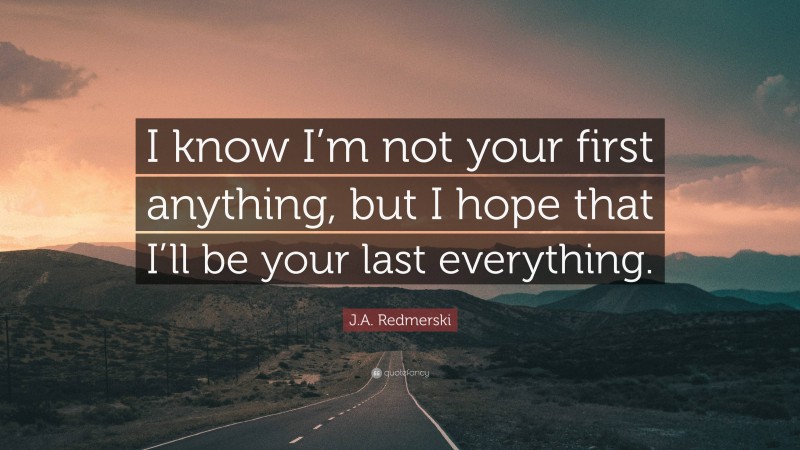 J.A. Redmerski Quote: “I know I’m not your first anything, but I hope that I’ll be your last everything.”