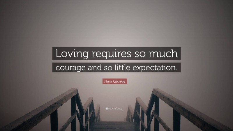 Nina George Quote: “Loving requires so much courage and so little expectation.”