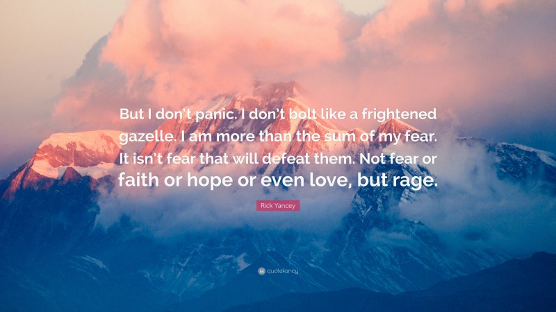 Rick Yancey Quote: “But I don’t panic. I don’t bolt like a frightened gazelle. I am more than the sum of my fear. It isn’t fear that will defeat them. Not fear or faith or hope or even love, but rage.”