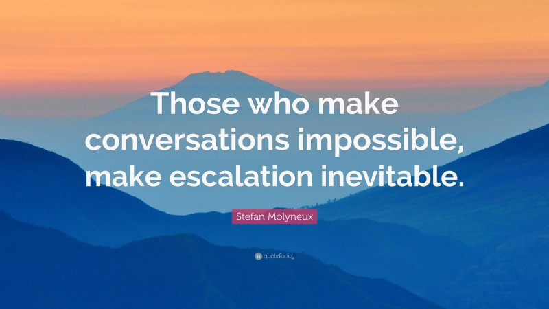 Stefan Molyneux Quote: “Those who make conversations impossible, make escalation inevitable.”