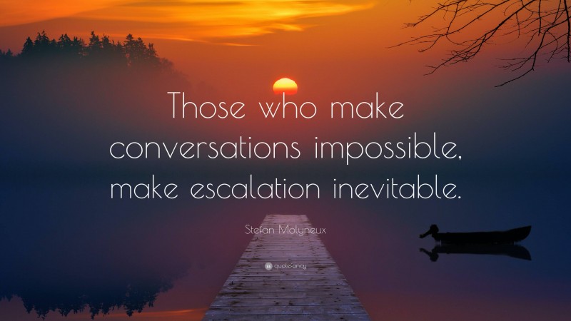 Stefan Molyneux Quote: “Those who make conversations impossible, make escalation inevitable.”