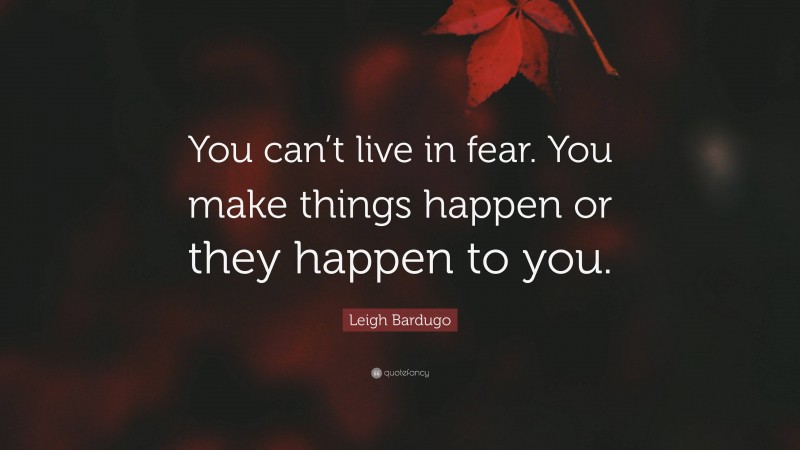 Leigh Bardugo Quote: “You can’t live in fear. You make things happen or they happen to you.”