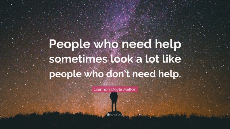 Glennon Doyle Melton Quote: “People who need help sometimes look a lot like people who don’t need help.”