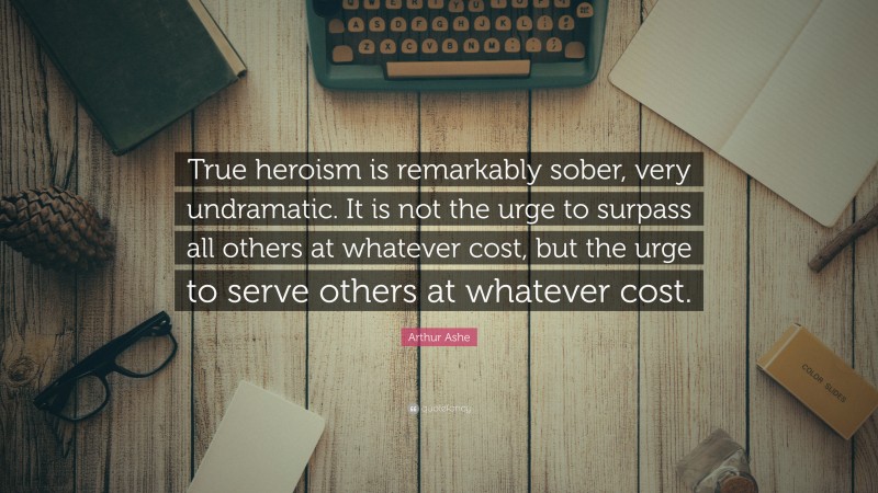 Arthur Ashe Quote: “True heroism is remarkably sober, very undramatic. It is not the urge to surpass all others at whatever cost, but the urge to serve others at whatever cost.”