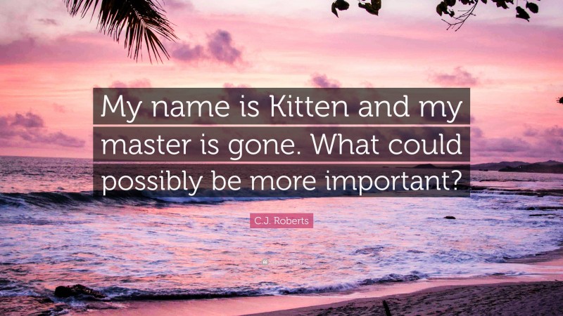 C.J. Roberts Quote: “My name is Kitten and my master is gone. What could possibly be more important?”