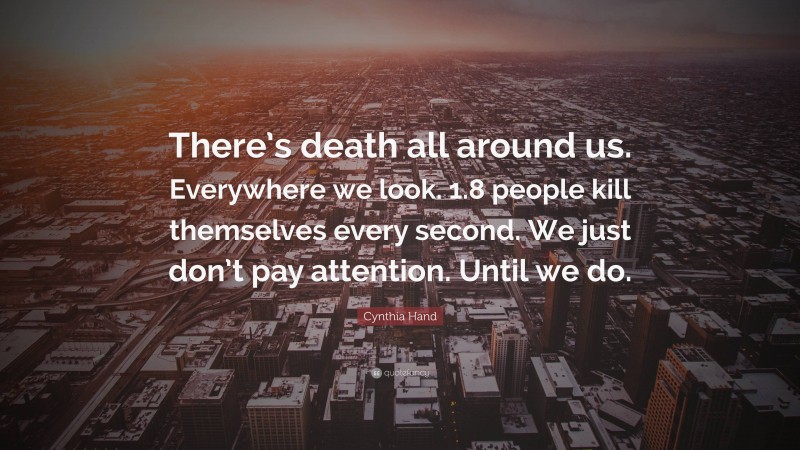 Cynthia Hand Quote: “There’s death all around us. Everywhere we look. 1.8 people kill themselves every second. We just don’t pay attention. Until we do.”