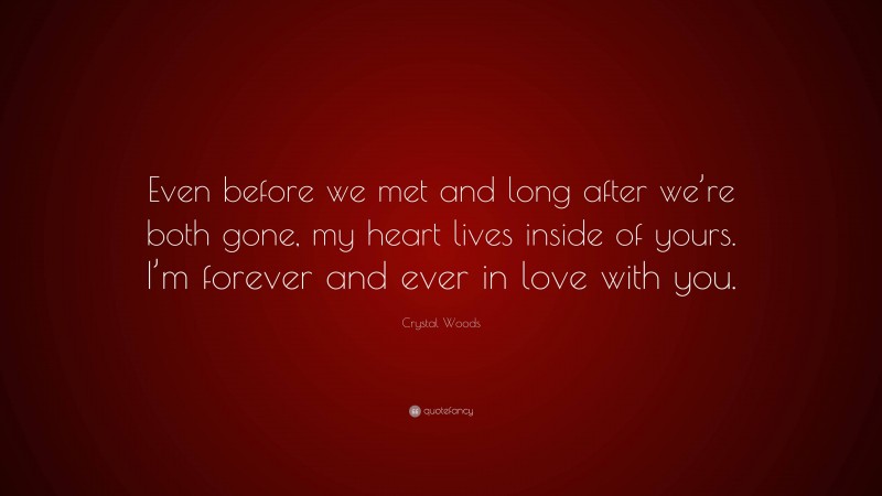 Crystal Woods Quote: “Even before we met and long after we’re both gone, my heart lives inside of yours. I’m forever and ever in love with you.”