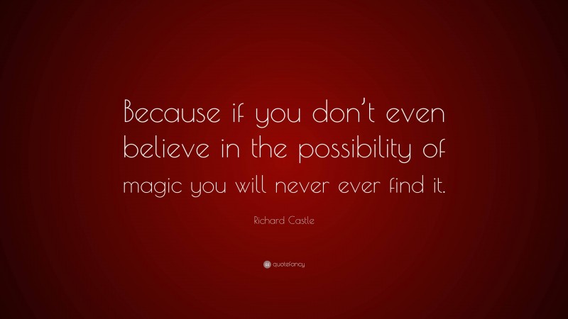 Richard Castle Quote: “Because if you don’t even believe in the possibility of magic you will never ever find it.”