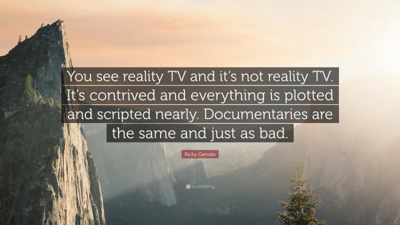 Ricky Gervais Quote: “You see reality TV and it’s not reality TV. It’s contrived and everything is plotted and scripted nearly. Documentaries are the same and just as bad.”
