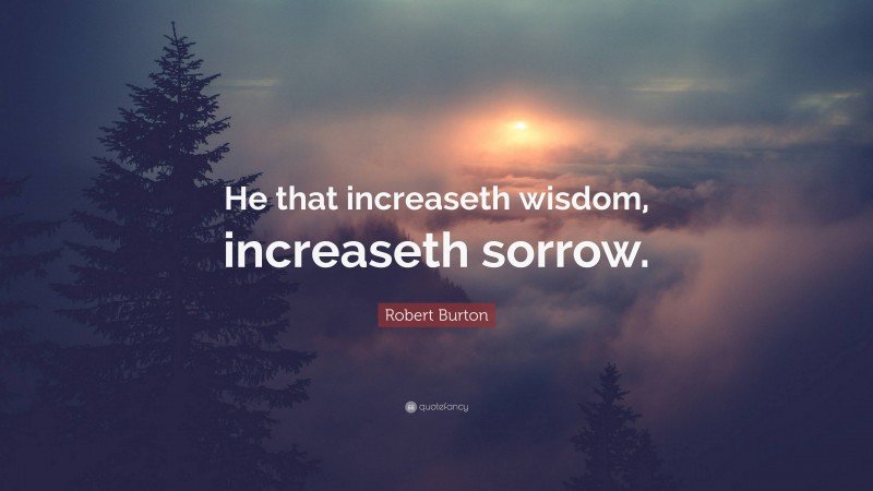 Robert Burton Quote: “He that increaseth wisdom, increaseth sorrow.”