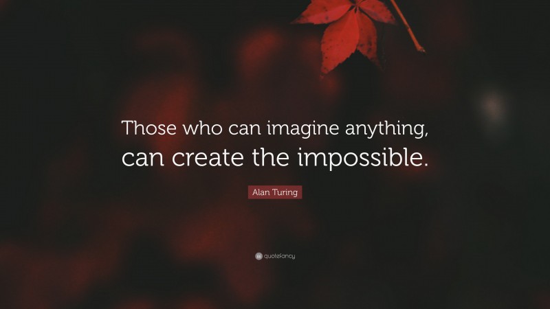 Alan Turing Quote: “Those who can imagine anything, can create the impossible.”