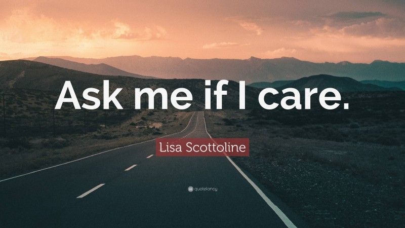 Lisa Scottoline Quote: “Ask me if I care.”