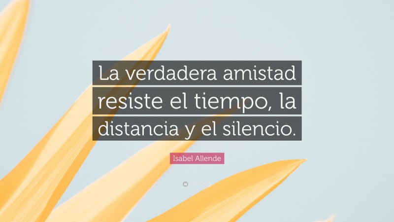 Isabel Allende Quote: “La verdadera amistad resiste el tiempo, la distancia y el silencio.”