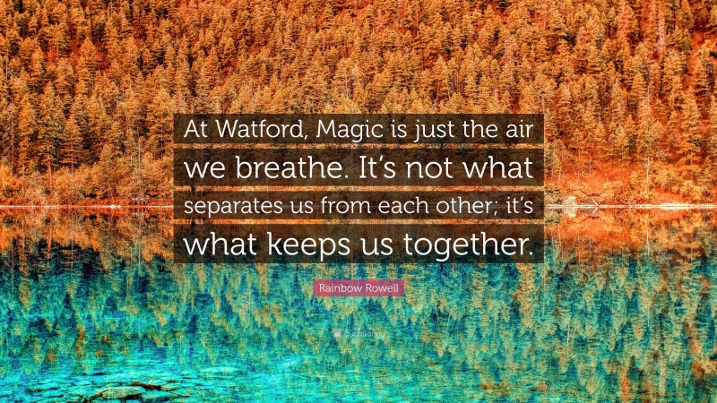 Rainbow Rowell Quote: “At Watford, Magic is just the air we breathe. It’s not what separates us from each other; it’s what keeps us together.”