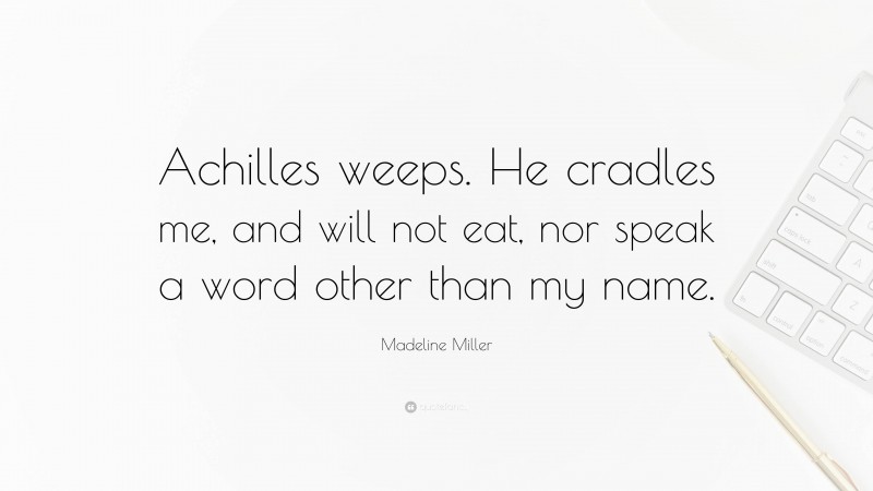 Madeline Miller Quote: “Achilles weeps. He cradles me, and will not eat, nor speak a word other than my name.”