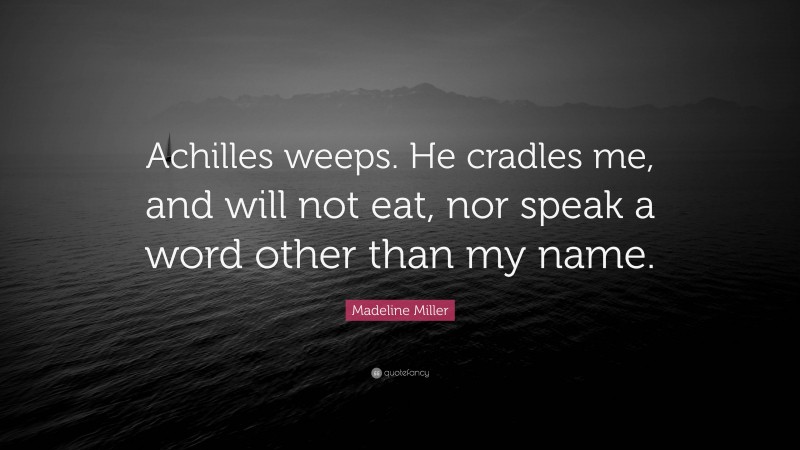 Madeline Miller Quote: “Achilles weeps. He cradles me, and will not eat, nor speak a word other than my name.”