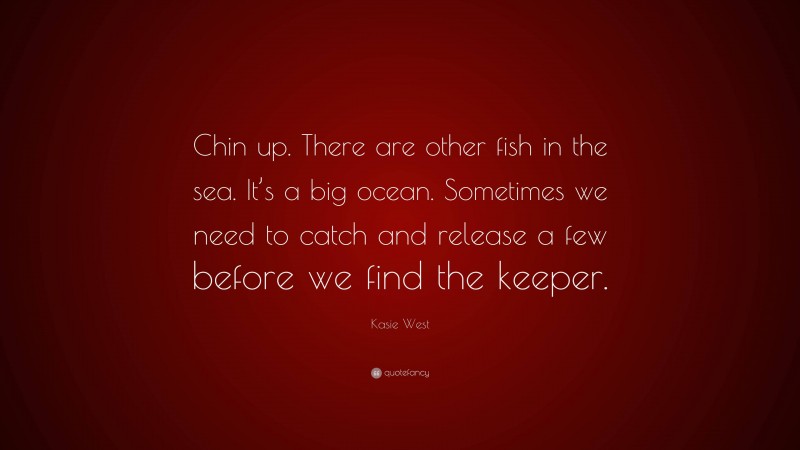 Kasie West Quote: “Chin up. There are other fish in the sea. It’s a big ocean. Sometimes we need to catch and release a few before we find the keeper.”
