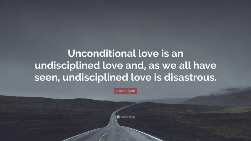 Gillian Flynn Quote: “Unconditional love is an undisciplined love and, as we all have seen, undisciplined love is disastrous.”