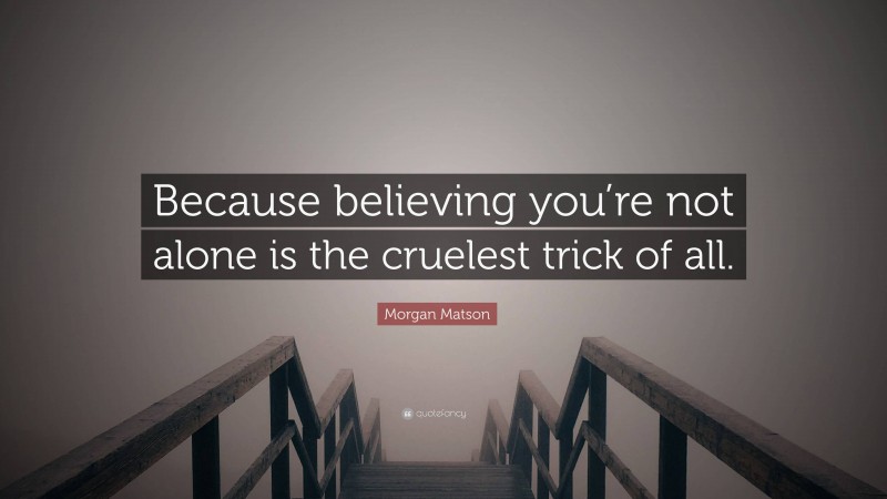 Morgan Matson Quote: “Because believing you’re not alone is the cruelest trick of all.”