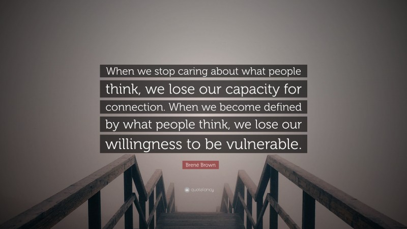 Brené Brown Quote: “When we stop caring about what people think, we lose our capacity for connection. When we become defined by what people think, we lose our willingness to be vulnerable.”