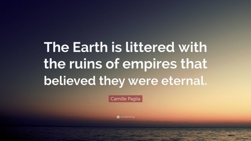 Camille Paglia Quote: “The Earth is littered with the ruins of empires that believed they were eternal.”